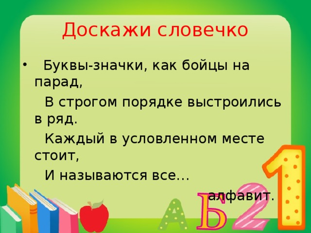 Доскажи словечко  Буквы-значки, как бойцы на парад,  В строгом порядке выстроились в ряд.  Каждый в условленном месте стоит,  И называются все…  алфавит.