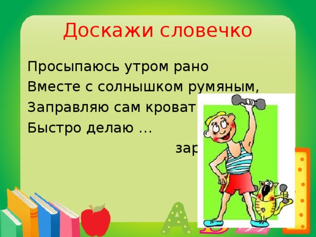 Доскажи словечко  Просыпаюсь утром рано  Вместе с солнышком румяным,  Заправляю сам кроватку,  Быстро делаю …  зарядку