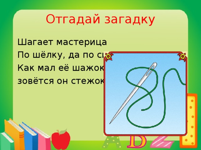 Отгадай загадку  Шагает мастерица  По шёлку, да по ситцу.  Как мал её шажок.  зовётся он стежок.  игла