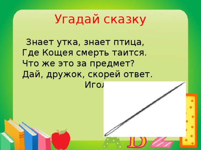 Угадай сказку  Знает утка, знает птица,  Где Кощея смерть таится.  Что же это за предмет?  Дай, дружок, скорей ответ.  Иголка