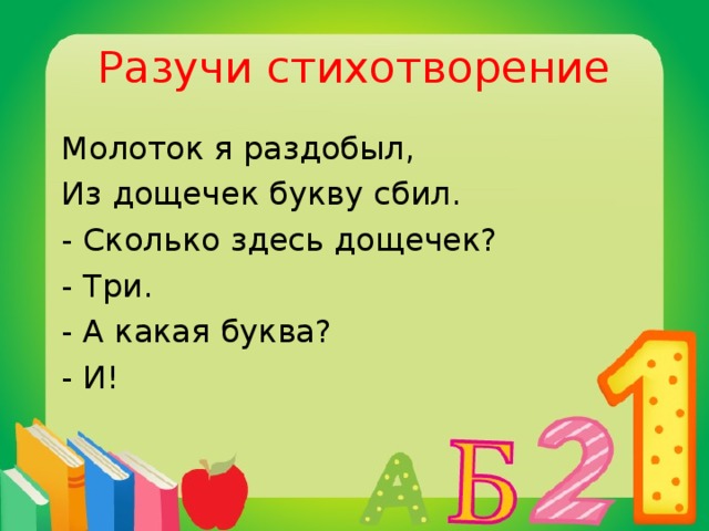 Разучи стихотворение  Молоток я раздобыл,  Из дощечек букву сбил.  - Сколько здесь дощечек?  - Три.  - А какая буква?  - И!