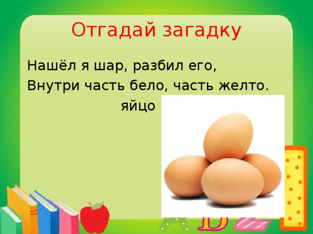 Отгадай загадку  Нашёл я шар, разбил его,  Внутри часть бело, часть желто.  яйцо