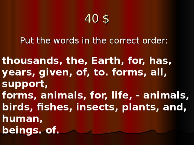 40 $  Put the words in the correct order: thousands, the, Earth, for, has, years, given, of, to. forms, all, support, forms, animals, for, life, - animals, birds, fishes, insects, plants, and, human, beings. of.
