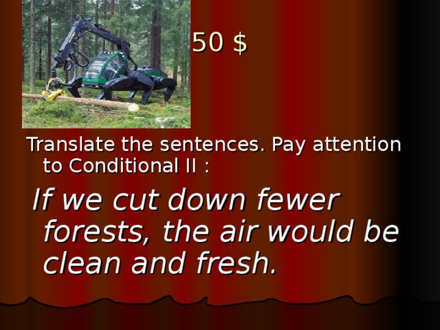 50 $ Translate the sentences. Pay attention to Conditional II :  If we cut down fewer forests, the air would be clean and fresh.