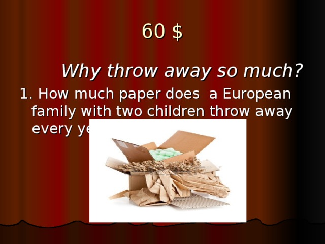 60 $  Why throw away so much? 1. How much paper does a European family with two children throw away every year?