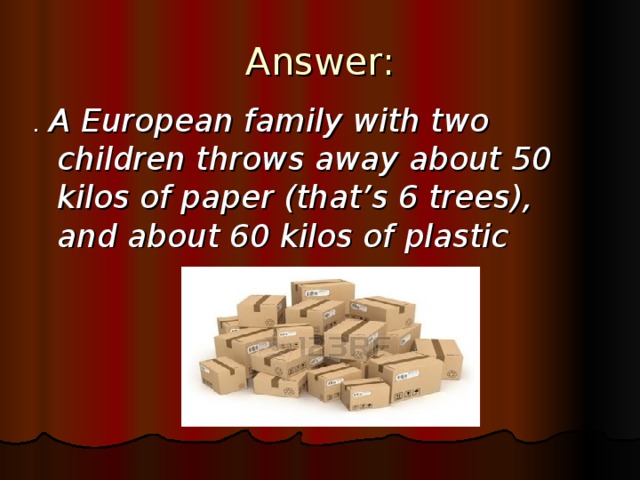 Answer: . A European family with two children throws away about 50 kilos of paper (that’s 6 trees), and about 60 kilos of plastic