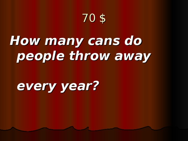 70 $ How many cans do people throw away every year?