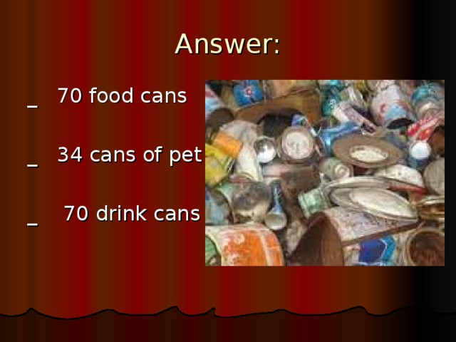 Answer: _ 70 food cans _ 34 cans of pet _ 70 drink cans