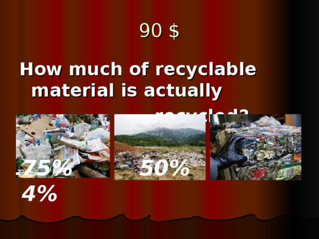 90 $ How much of recyclable material is actually  recycled? 75% 50% 4%
