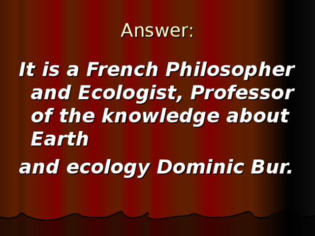 Answer: It is a French Philosopher and Ecologist, Professor of the knowledge about Earth and ecology Dominic Bur.