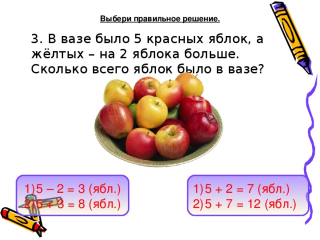 Выбери правильное решение.  3. В вазе было 5 красных яблок, а жёлтых – на 2 яблока больше. Сколько всего яблок было в вазе?