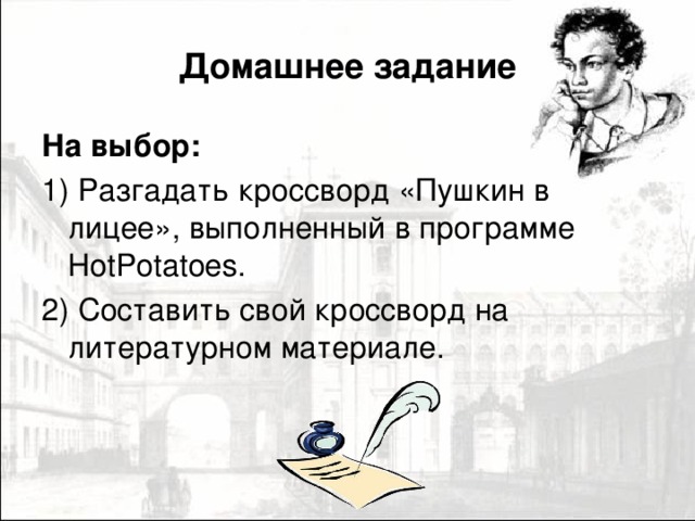 Домашнее задание На выбор: 1) Разгадать кроссворд «Пушкин в лицее», выполненный в программе HotPotatoes. 2) Составить свой кроссворд на литературном материале.