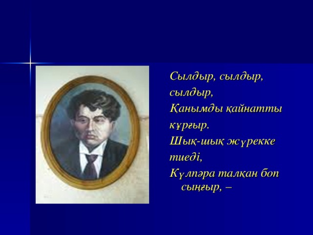 Сылдыр, сылдыр, сылдыр, Қанымды қайнатты кұрғыр. Шық-шық жүрекке тиеді, Күлпәра талқан боп сыңғыр, –