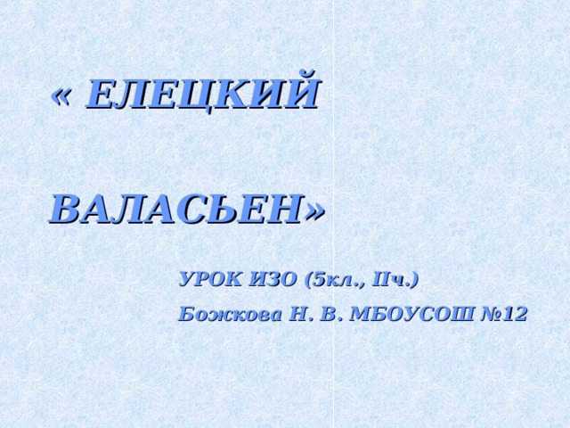 « ЕЛЕЦКИЙ      ВАЛАСЬЕН» УРОК ИЗО (5кл., IIч.) Божкова Н. В. МБОУСОШ №12