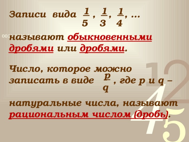 1 1 1 Записи вида , , , …  называют обыкновенными дробями или дробями . 5 3 4 Число, которое можно записать в виде , где p и q –  натуральные числа, называют рациональным числом (дробь) . p q