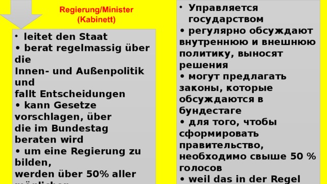 Управляется государством • регулярно обсуждают внутреннюю и внешнюю политику, выносят решения • могут предлагать законы, которые обсуждаются в бундестаге • для того, чтобы сформировать правительство, необходимо свыше 50 % голосов • weil das in der Regel keine Partei alleine schafft, bilden so mindestens zwei Parteien eine Koalition leitet den Staat