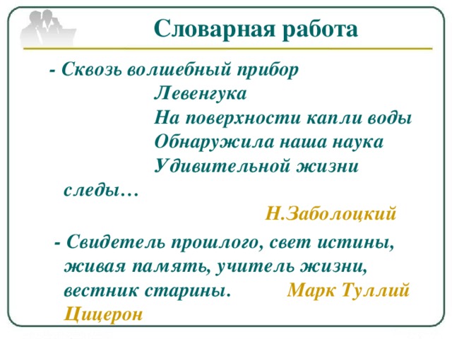 Словарная работа - Сквозь волшебный прибор                     Левенгука                     На поверхности капли воды                    Обнаружила наша наука                    Удивительной жизни следы…                                          Н.Заболоцкий   - Свидетель прошлого, свет истины, живая память, учитель жизни, вестник старины.  Марк Туллий Цицерон