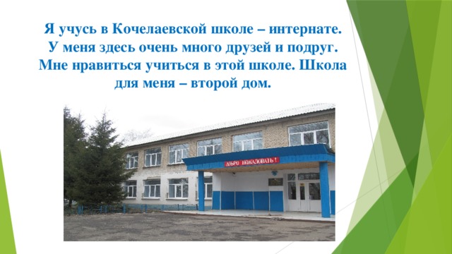 Я учусь в Кочелаевской школе – интернате. У меня здесь очень много друзей и подруг. Мне нравиться учиться в этой школе. Школа для меня – второй дом.