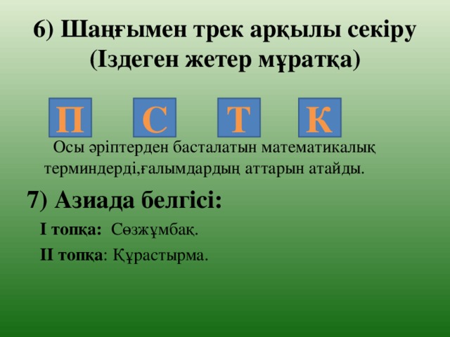 6) Шаңғымен трек арқылы секіру  (Іздеген жетер мұратқа)  Осы әріптерден басталатын математикалық терминдерді,ғалымдардың аттарын атайды. 7) Азиада белгісі:  І топқа: Сөзжұмбақ.  ІІ топқа : Құрастырма. П С Т К