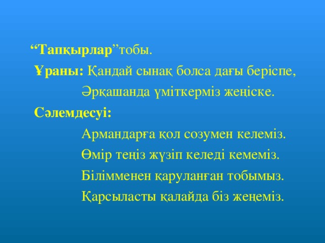 “ Тапқырлар ”тобы.  Ұраны: Қандай сынақ болса дағы беріспе,  Әрқашанда үміткерміз жеңіске.  Сәлемдесуі:  Армандарға қол созумен келеміз.  Өмір теңіз жүзіп келеді кемеміз.  Білімменен қаруланған тобымыз.  Қарсыласты қалайда біз жеңеміз.