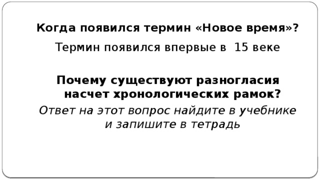 Когда появился термин «Новое время»? Термин появился впервые в 15 веке Почему существуют разногласия насчет хронологических рамок? Ответ на этот вопрос найдите в учебнике и запишите в тетрадь