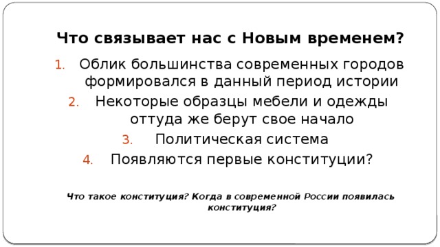 Что связывает нас с Новым временем? Облик большинства современных городов формировался в данный период истории Некоторые образцы мебели и одежды оттуда же берут свое начало Политическая система Появляются первые конституции? Что такое конституция? Когда в современной России появилась конституция?