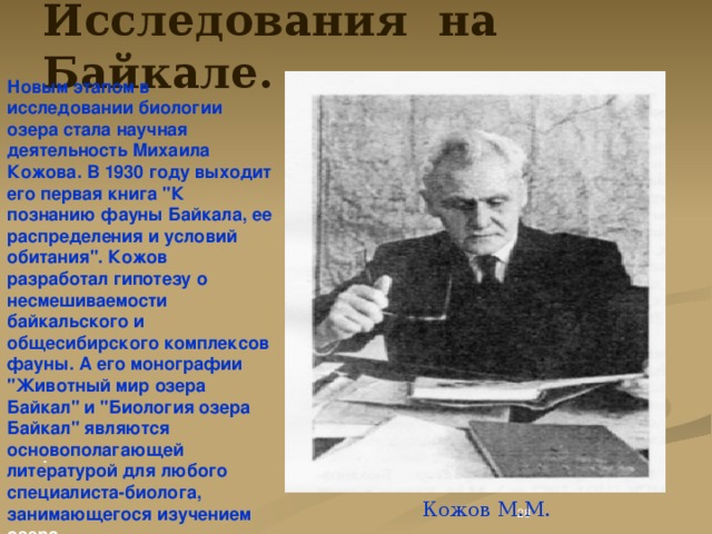 Исследования на Байкале. Новым этапом в исследовании биологии озера стала научная деятельность Михаила Кожова. В 1930 году выходит его первая книга 