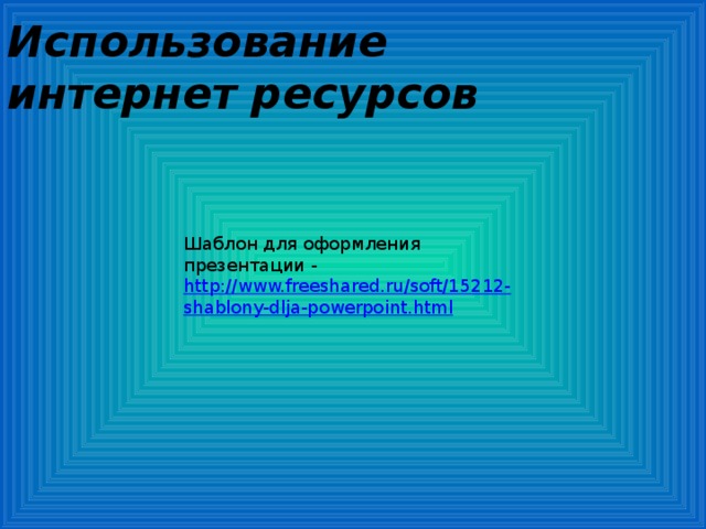 Использование интернет ресурсов Шаблон для оформления презентации - http://www.freeshared.ru/soft/15212-shablony-dlja-powerpoint.html