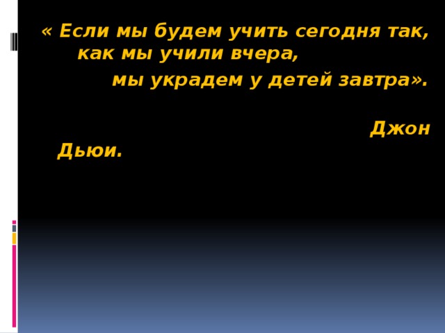 « Если мы будем учить сегодня так,  как мы учили вчера,  мы украдем у детей завтра».    Джон Дьюи.