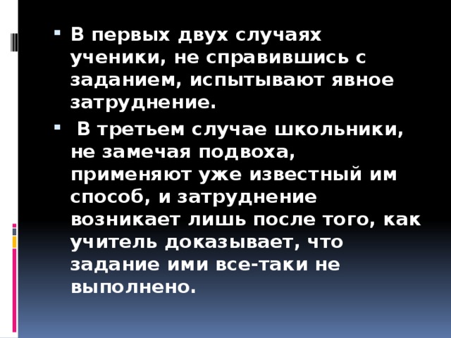 В первых двух случаях ученики, не справившись с заданием, испытывают явное затруднение.  В третьем случае школьники, не замечая подвоха, применяют уже известный им способ, и затруднение возникает лишь после того, как учитель доказывает, что задание ими все-таки не выполнено.