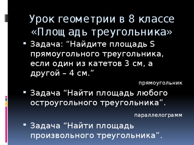 Урок геометрии в 8 классе «Площадь треугольника» Задача: “Найдите площадь S прямоугольного треугольника, если один из катетов 3 см, а другой – 4 см.” прямоугольник Задача “Найти площадь любого остроугольного треугольника”.  параллелограмм