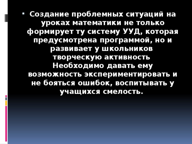 Создание проблемных ситуаций на уроках математики не только формирует ту систему УУД, которая предусмотрена программой, но и развивает у школьников творческую активность Необходимо давать ему возможность экспериментировать и не бояться ошибок, воспитывать у учащихся смелость.