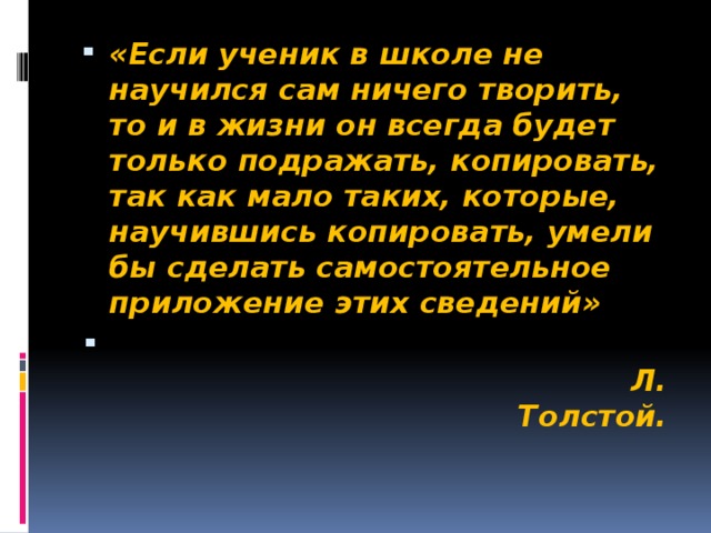 «Если ученик в школе не научился сам ничего творить, то и в жизни он всегда будет только подражать, копировать, так как мало таких, которые, научившись копировать, умели бы сделать самостоятельное приложение этих сведений»  Л. Толстой.