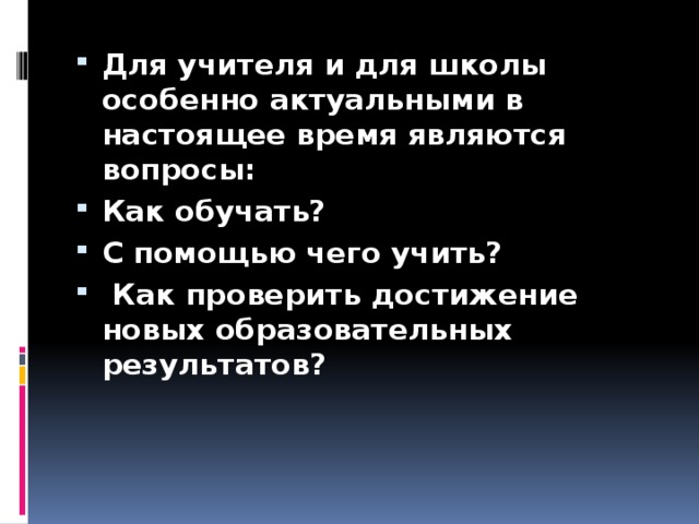 Для учителя и для школы особенно актуальными в настоящее время являются вопросы: Как обучать? С помощью чего учить?  Как проверить достижение новых образовательных результатов?