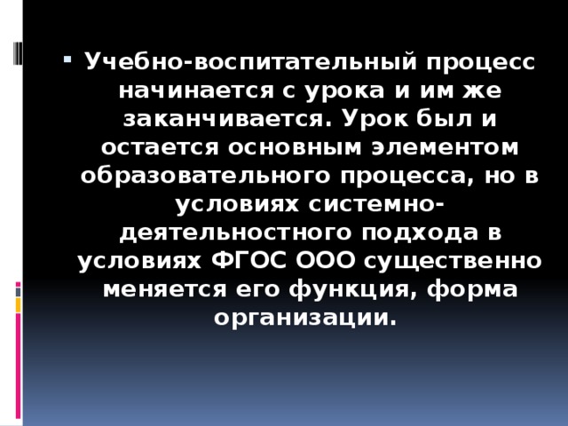 Учебно-воспитательный процесс начинается с урока и им же заканчивается. Урок был и остается основным элементом образовательного процесса, но в условиях системно-деятельностного подхода в условиях ФГОС ООО существенно меняется его функция, форма организации.