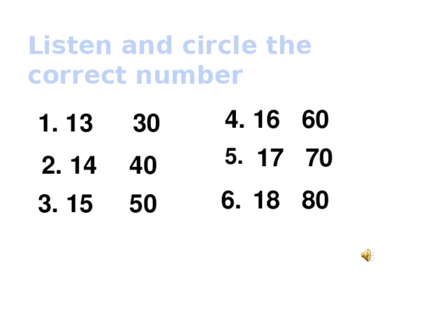 Listen and circle the correct number 16 60 4. 1. 13 30 5. 17 70 2. 14 40 6. 18 80 3. 15 50
