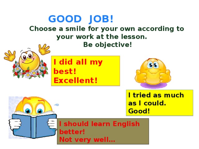 GOOD JOB!  Choose a smile for your own according to your work at the lesson.  Be objective! I did all my best! Excellent! I tried as much as I could. Good! I should learn English better! Not very well…