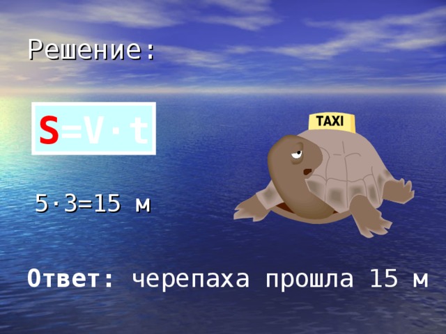 Решение: S =V·t 5 · 3=15 м Ответ: черепаха прошла 15 м