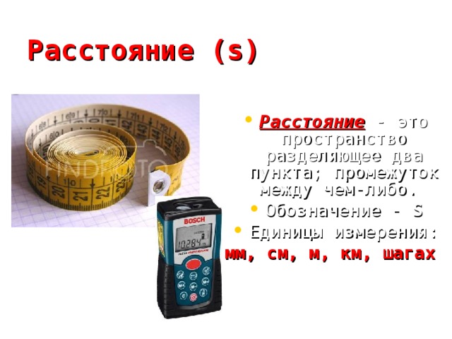 Расстояние (s) Расстояние - это пространство разделяющее два пункта; промежуток между чем-либо. Обозначение - S Единицы измерения: мм, см, м, км, шагах