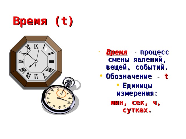 Время (t)  Время – процесс смены явлений, вещей, событий. Обозначение - t Единицы измерения:  мин, сек, ч, сутках.