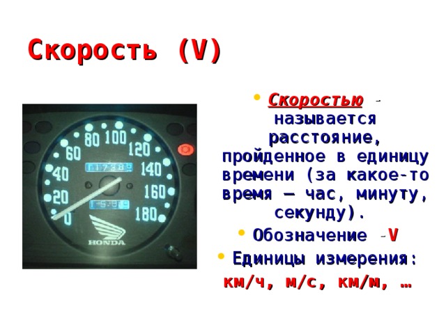 Скорость (V) Скоростью - называется расстояние, пройденное в единицу времени (за какое-то время – час, минуту, секунду). Обозначение - V Единицы измерения: км/ч, м/с, км/м, …