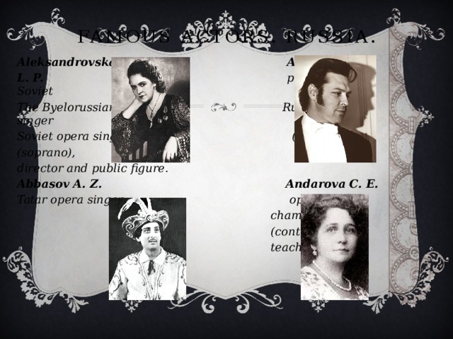 Famous actors. Russia. Aleksandrovskaya Atlantov V. A. L. P. prominent Soviet The Byelorussian Russian opera singer Soviet opera singer (tenor). (soprano), director and public figure . Abbasov A. Z. Andarova C. E. Tatar opera singer . opera and  chamber singer  (contralto)  teacher.