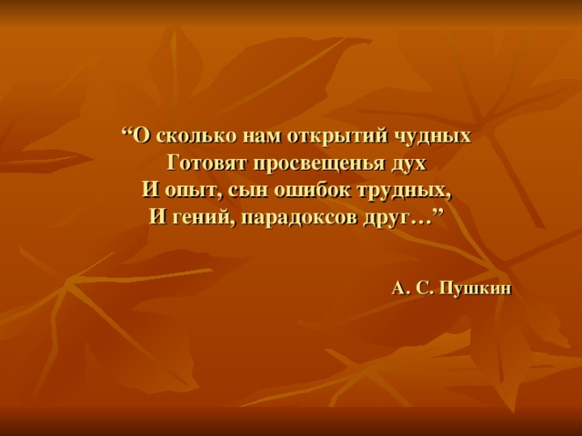 “ О сколько нам открытий чудных  Готовят просвещенья дух  И опыт, сын ошибок трудных,  И гений, парадоксов друг… ”    А. С. Пушкин