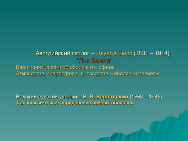 Австрийский геолог – Эдуард Зюсс (1831 – 1914)   “ Лик Земли ”.  Ввёл понятие земной оболочки – сферы.  Атмосфера, гидросфера, литосфера – оболочки планеты.     Великий русский учёный – В. И. Вернадский (1863 – 1945)  Дал классическое определение земных оболочек