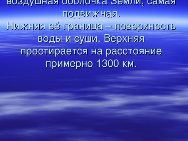 Атмосфера –   воздушная оболочка Земли, самая подвижная.  Нижняя её граница – поверхность воды и суши. Верхняя простирается на расстояние примерно 1300 км.