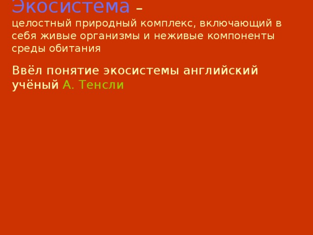 Экосистема –  целостный природный комплекс, включающий в себя живые организмы и неживые компоненты среды обитания   Ввёл понятие экосистемы английский учёный А. Тенсли