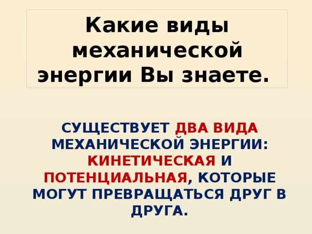 Какие виды механической энергии Вы знаете. СУЩЕСТВУЕТ ДВА ВИДА МЕХАНИЧЕСКОЙ ЭНЕРГИИ: КИНЕТИЧЕСКАЯ И ПОТЕНЦИАЛЬНАЯ , КОТОРЫЕ МОГУТ ПРЕВРАЩАТЬСЯ ДРУГ В ДРУГА.