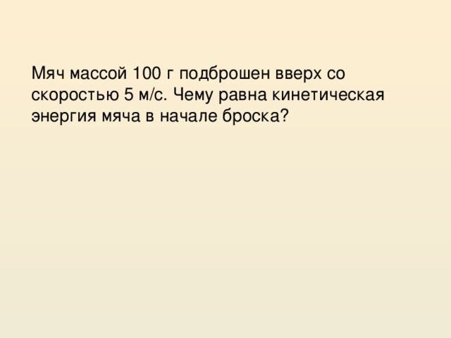 Мяч массой 100 г подброшен вверх со скоростью 5 м/с. Чему равна кинетическая энергия мяча в начале броска?