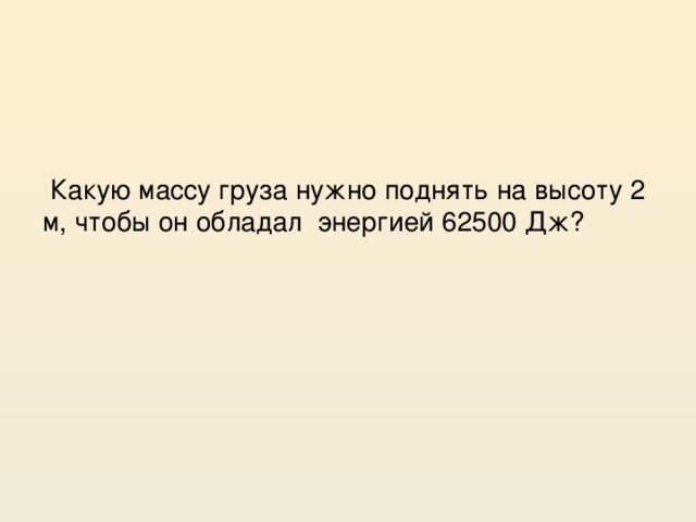 Какую массу груза нужно поднять на высоту 2 м, чтобы он обладал энергией 62500 Дж?