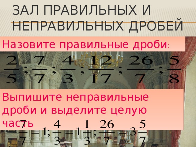 Зал правильных и неправильных дробей Назовите правильные дроби : Выпишите неправильные дроби и выделите целую часть